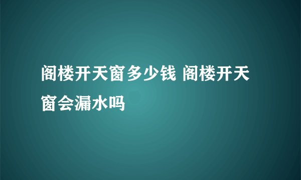 阁楼开天窗多少钱 阁楼开天窗会漏水吗