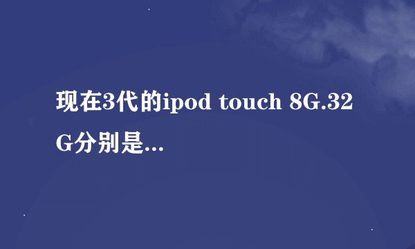 现在3代的ipod touch 8G.32G分别是多少钱？有什么区别？