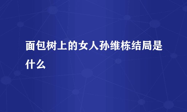面包树上的女人孙维栋结局是什么
