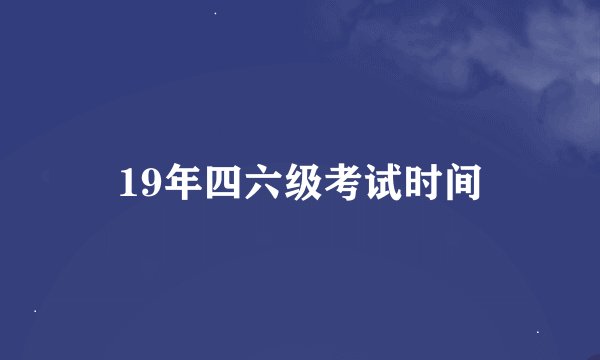 19年四六级考试时间
