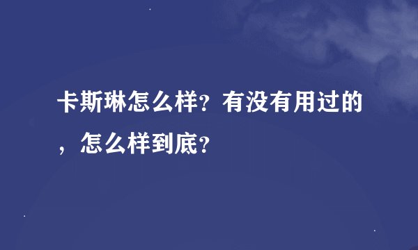 卡斯琳怎么样？有没有用过的，怎么样到底？