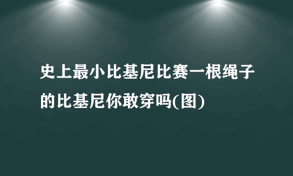 史上最小比基尼比赛一根绳子的比基尼你敢穿吗(图)