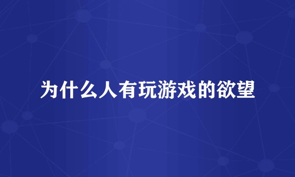为什么人有玩游戏的欲望