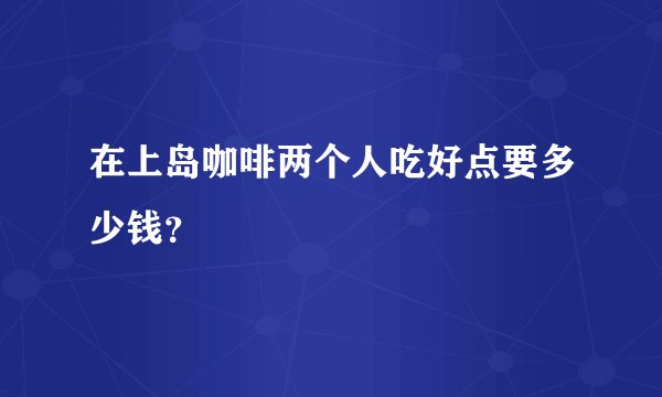 在上岛咖啡两个人吃好点要多少钱？