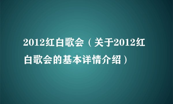 2012红白歌会（关于2012红白歌会的基本详情介绍）