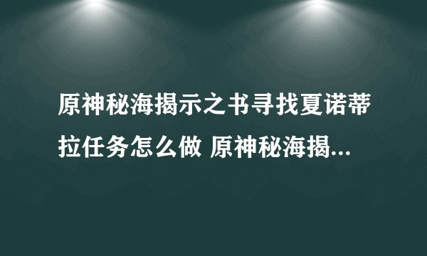 原神秘海揭示之书寻找夏诺蒂拉任务怎么做 原神秘海揭示之书寻找夏诺蒂拉任务流程介绍