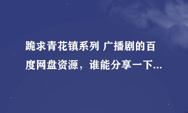 跪求青花镇系列 广播剧的百度网盘资源，谁能分享一下呀，好人一生平安