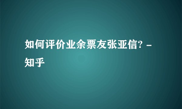 如何评价业余票友张亚信? - 知乎