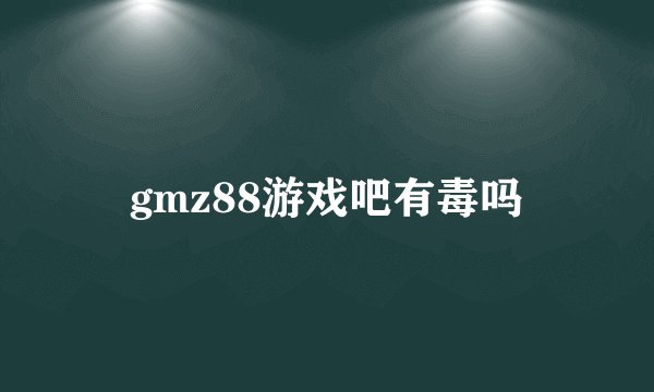 gmz88游戏吧有毒吗