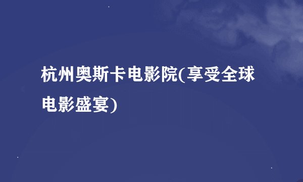 杭州奥斯卡电影院(享受全球电影盛宴)