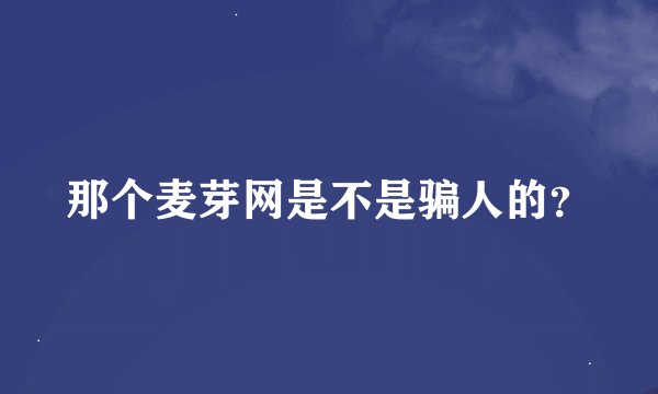 那个麦芽网是不是骗人的？