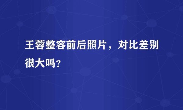 王蓉整容前后照片，对比差别很大吗？