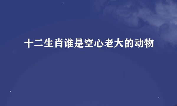 十二生肖谁是空心老大的动物