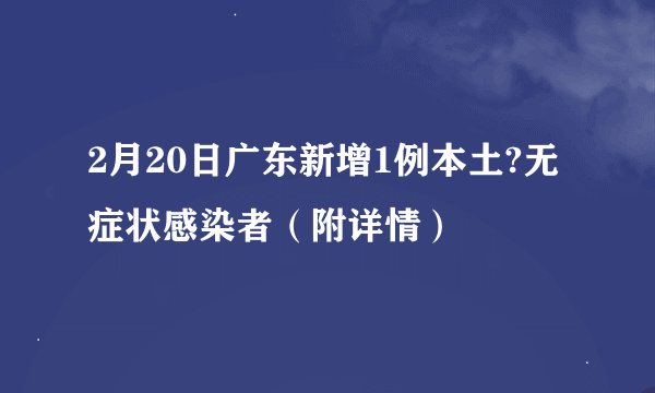 2月20日广东新增1例本土?无症状感染者（附详情）