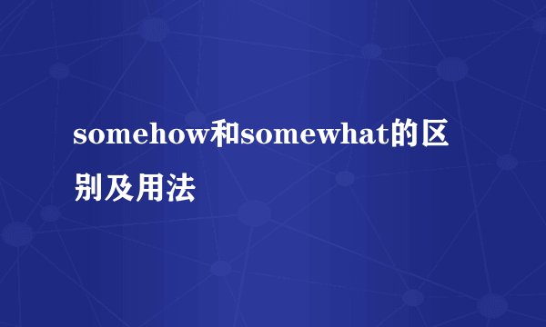 somehow和somewhat的区别及用法