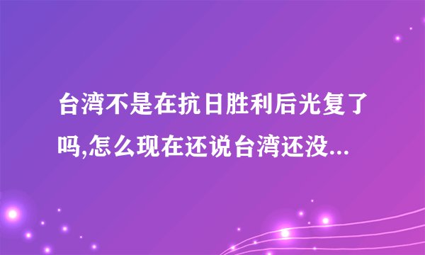 台湾不是在抗日胜利后光复了吗,怎么现在还说台湾还没有回到祖国的怀抱呢？