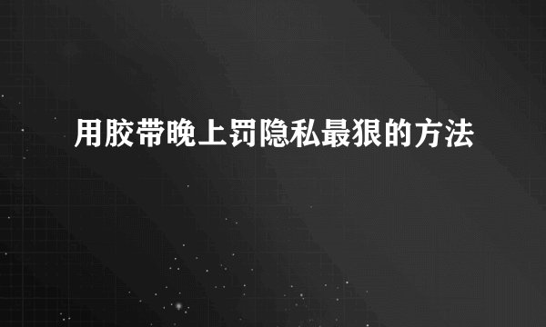 用胶带晚上罚隐私最狠的方法