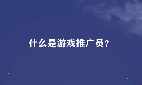 什么是游戏推广员？