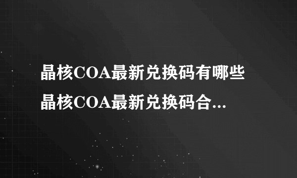 晶核COA最新兑换码有哪些 晶核COA最新兑换码合集2024
