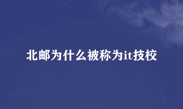 北邮为什么被称为it技校