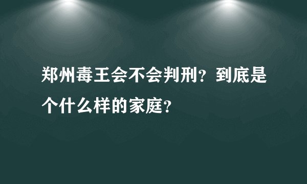 郑州毒王会不会判刑？到底是个什么样的家庭？