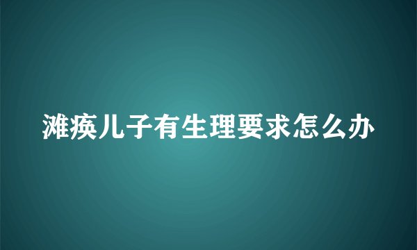 滩痪儿子有生理要求怎么办