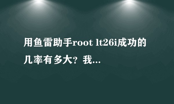 用鱼雷助手root lt26i成功的几率有多大？我怕变砖哦。我的是3.7系统，75版的