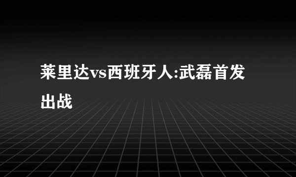 莱里达vs西班牙人:武磊首发出战