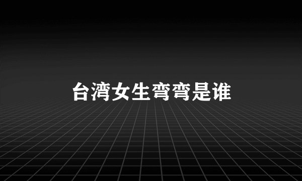 台湾女生弯弯是谁