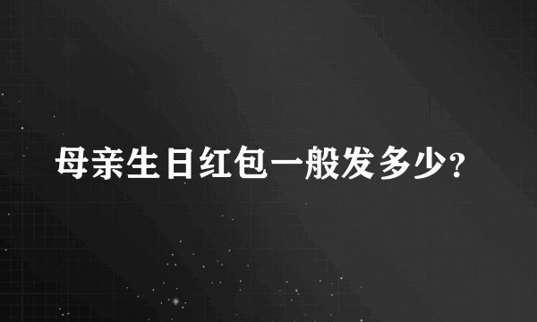 母亲生日红包一般发多少？