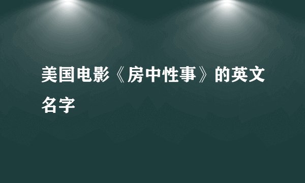 美国电影《房中性事》的英文名字