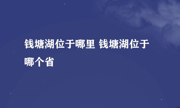 钱塘湖位于哪里 钱塘湖位于哪个省
