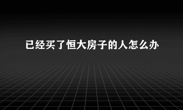 已经买了恒大房子的人怎么办
