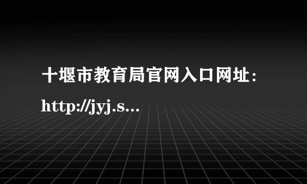 十堰市教育局官网入口网址：http://jyj.shiyan.gov.cn/