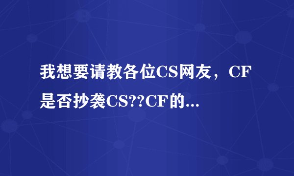 我想要请教各位CS网友，CF是否抄袭CS??CF的那些人是否反而还诬陷CS抄袭CF