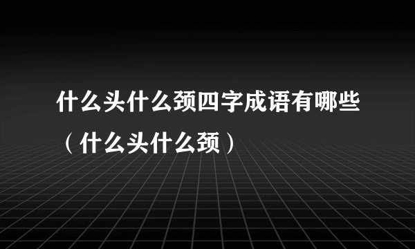 什么头什么颈四字成语有哪些（什么头什么颈）