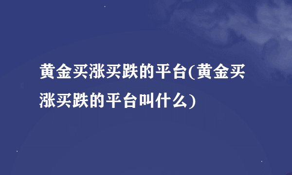 黄金买涨买跌的平台(黄金买涨买跌的平台叫什么)