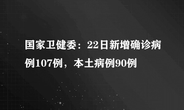 国家卫健委：22日新增确诊病例107例，本土病例90例