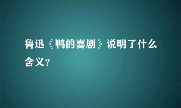 鲁迅《鸭的喜剧》说明了什么含义？