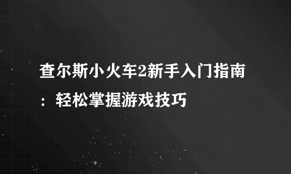 查尔斯小火车2新手入门指南：轻松掌握游戏技巧