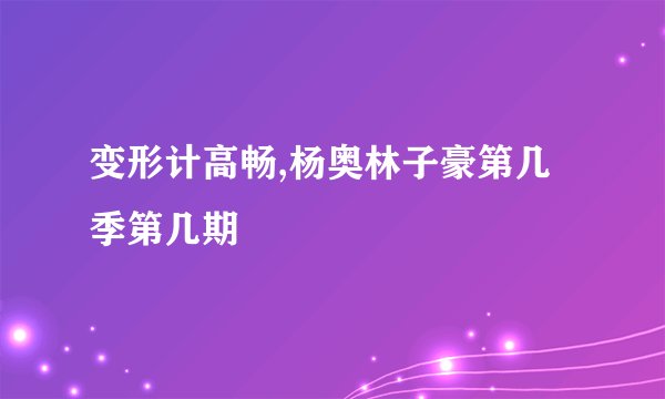 变形计高畅,杨奥林子豪第几季第几期