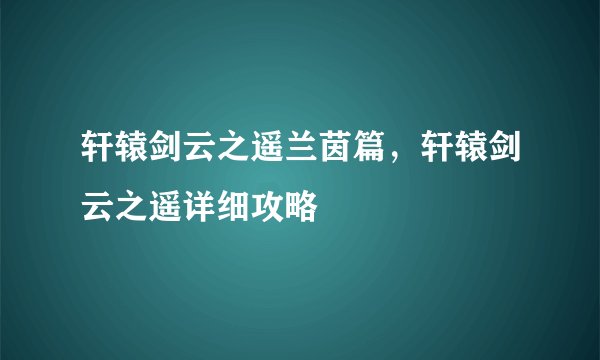 轩辕剑云之遥兰茵篇，轩辕剑云之遥详细攻略