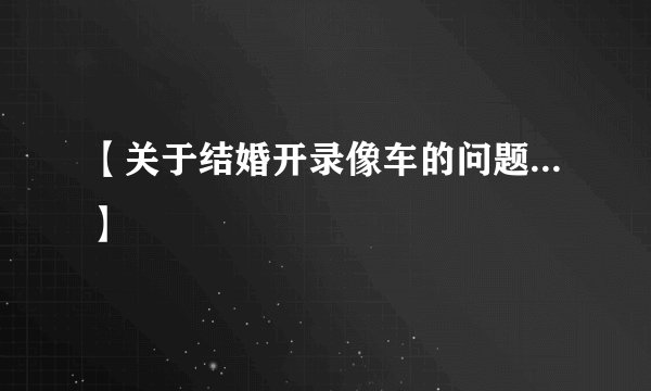 【关于结婚开录像车的问题...】