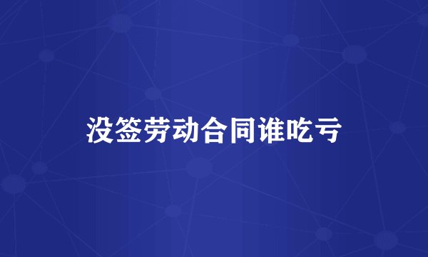 没签劳动合同谁吃亏