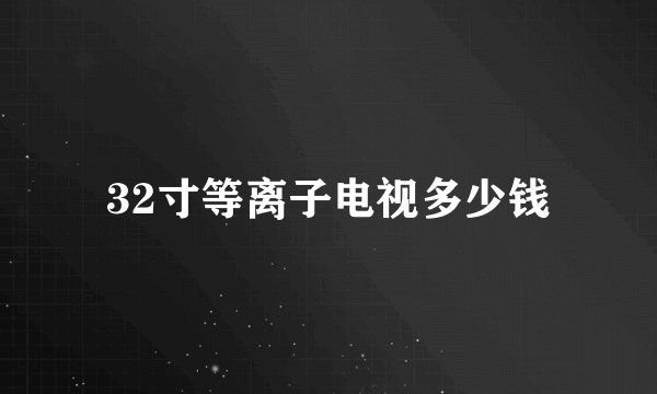 32寸等离子电视多少钱