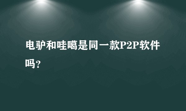 电驴和哇噶是同一款P2P软件吗？