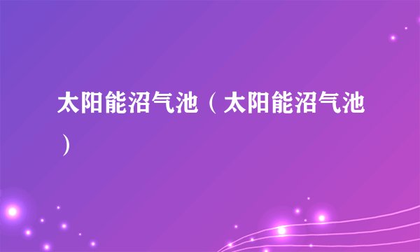 太阳能沼气池（太阳能沼气池）