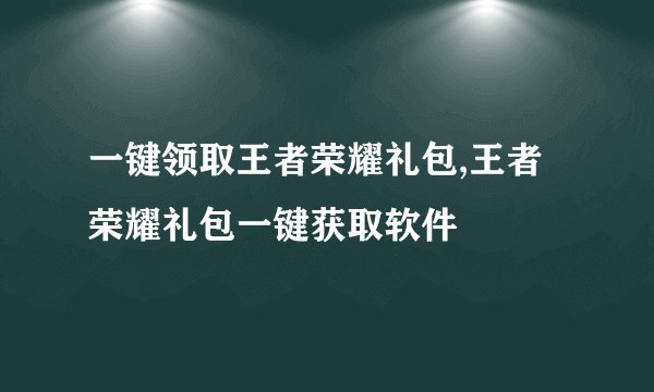 一键领取王者荣耀礼包,王者荣耀礼包一键获取软件
