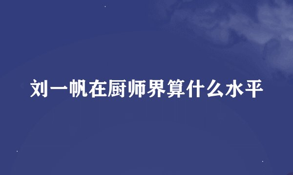 刘一帆在厨师界算什么水平