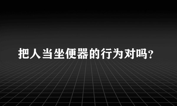 把人当坐便器的行为对吗？